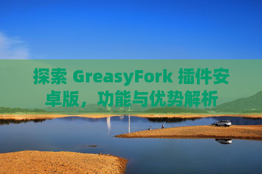 探索 GreasyFork 插件安卓版，功能与优势解析